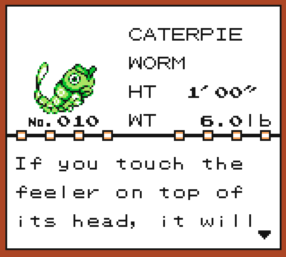 Pokédex Entry of Caterpie, the Worm pokémon. It is 1ft tall and 6lb heavy. If you touch the feeler on top of its head, it will release a horrible stink to protect itself.