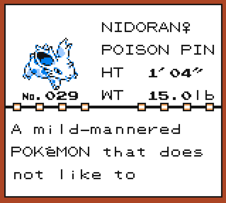 Pokédex Entry of Nidoran♀, the Poison Pin Pokémon. It is 1ft4in tall and 15lb heavy. A mild-mannered Pokémon that does not like to fight. Beware, its small horn secrete venom.